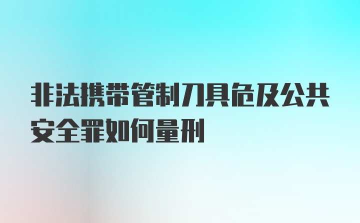 非法携带管制刀具危及公共安全罪如何量刑