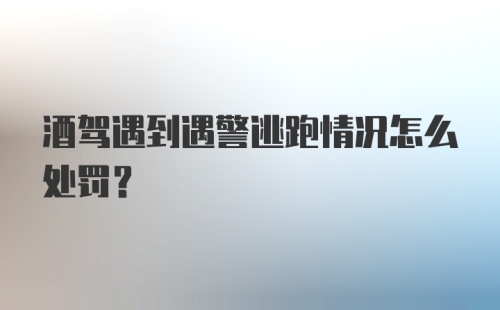 酒驾遇到遇警逃跑情况怎么处罚?