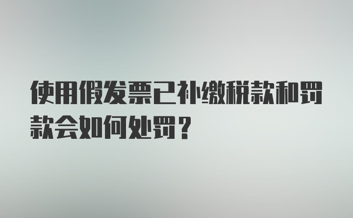 使用假发票已补缴税款和罚款会如何处罚？