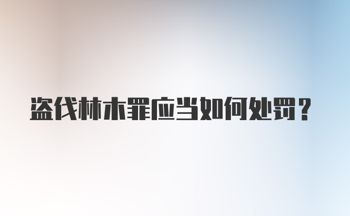 盗伐林木罪应当如何处罚？