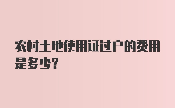 农村土地使用证过户的费用是多少？