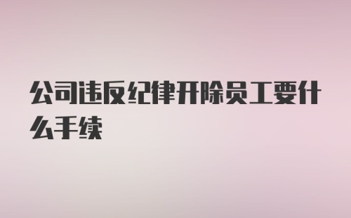 公司违反纪律开除员工要什么手续