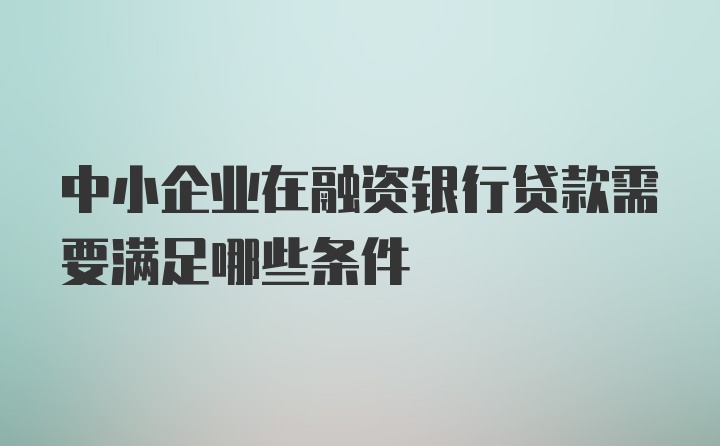 中小企业在融资银行贷款需要满足哪些条件