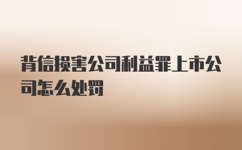 背信损害公司利益罪上市公司怎么处罚