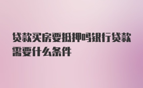 贷款买房要抵押吗银行贷款需要什么条件