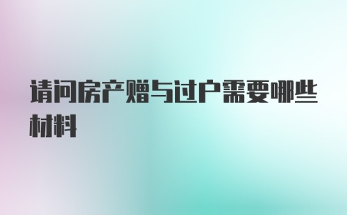 请问房产赠与过户需要哪些材料