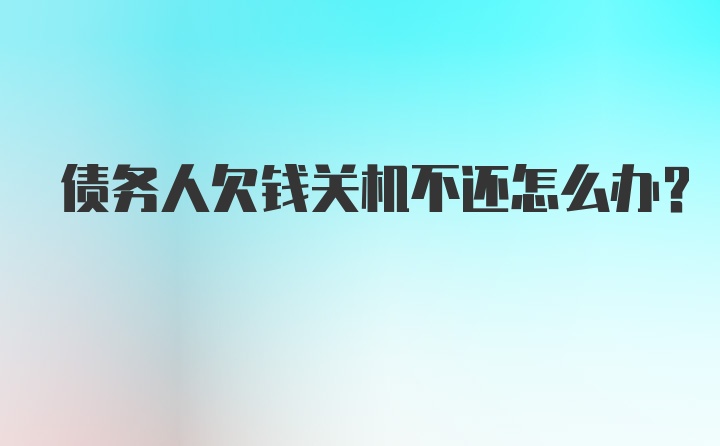 债务人欠钱关机不还怎么办？