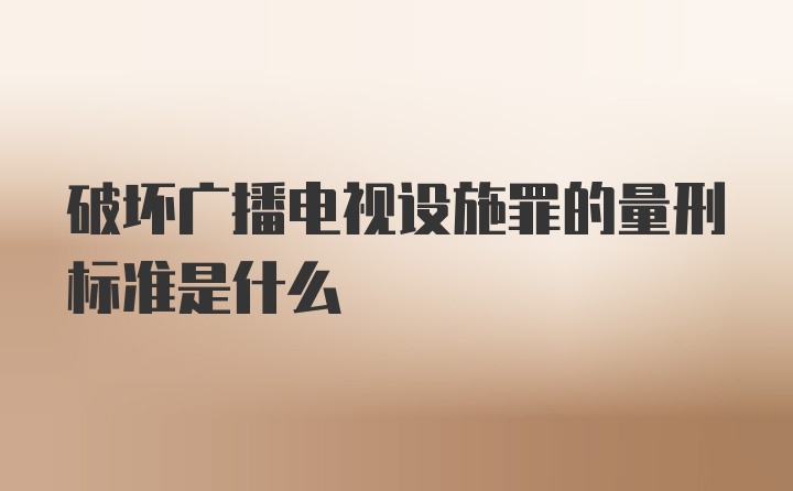 破坏广播电视设施罪的量刑标准是什么