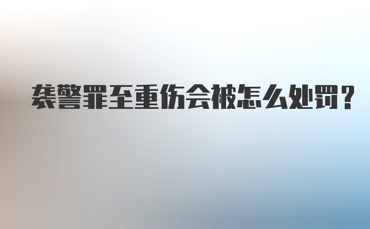 袭警罪至重伤会被怎么处罚?