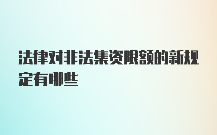 法律对非法集资限额的新规定有哪些