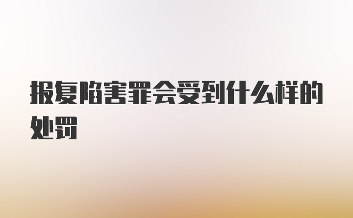 报复陷害罪会受到什么样的处罚