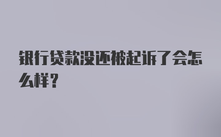 银行贷款没还被起诉了会怎么样？