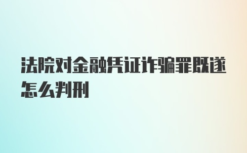 法院对金融凭证诈骗罪既遂怎么判刑