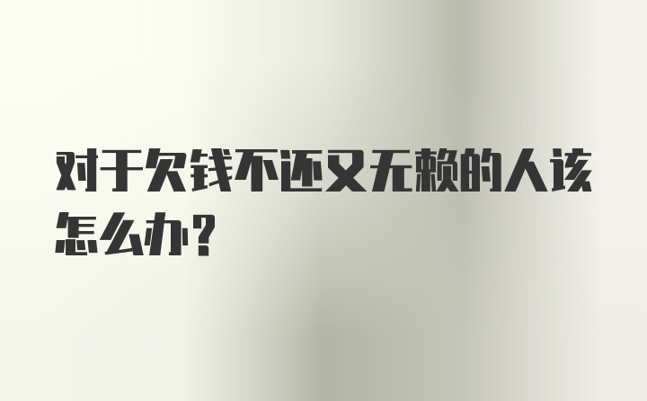 对于欠钱不还又无赖的人该怎么办？