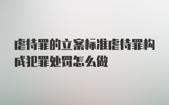 虐待罪的立案标准虐待罪构成犯罪处罚怎么做