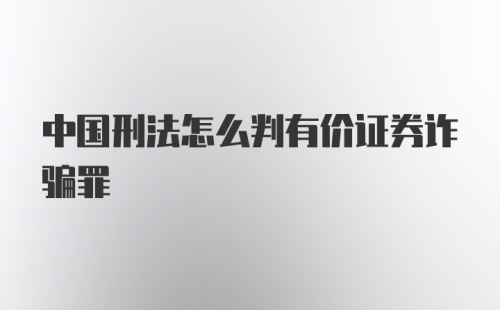 中国刑法怎么判有价证券诈骗罪