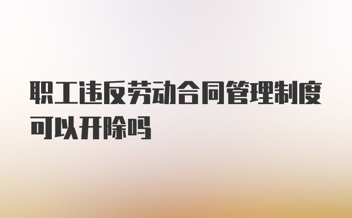 职工违反劳动合同管理制度可以开除吗