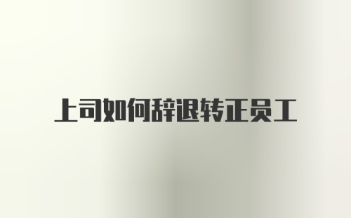 上司如何辞退转正员工