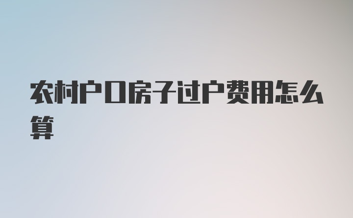 农村户口房子过户费用怎么算