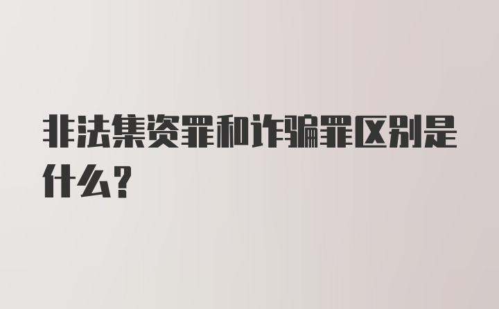 非法集资罪和诈骗罪区别是什么？