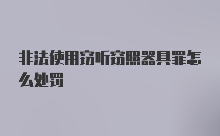 非法使用窃听窃照器具罪怎么处罚