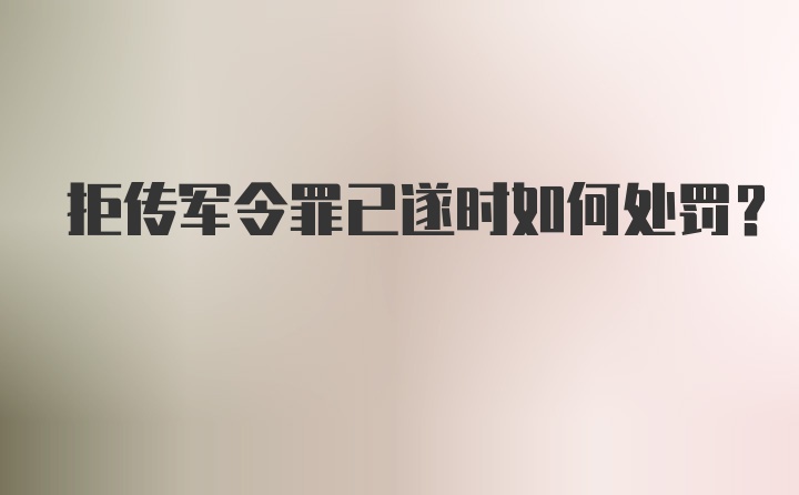 拒传军令罪已遂时如何处罚？