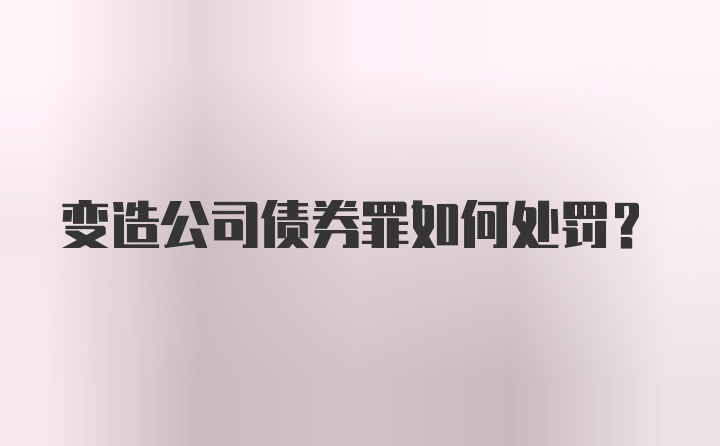 变造公司债券罪如何处罚？