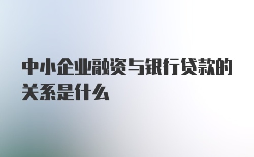 中小企业融资与银行贷款的关系是什么