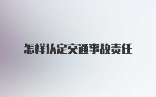 怎样认定交通事故责任