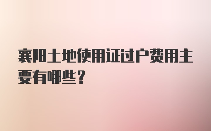 襄阳土地使用证过户费用主要有哪些?