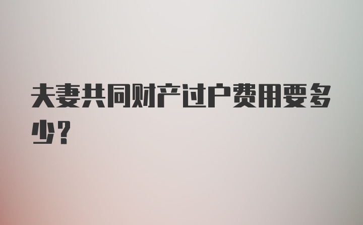 夫妻共同财产过户费用要多少？