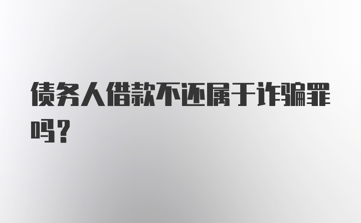 债务人借款不还属于诈骗罪吗？