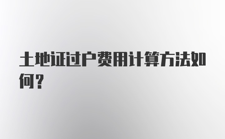 土地证过户费用计算方法如何？