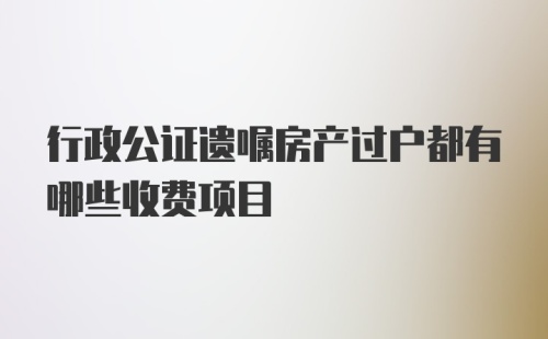 行政公证遗嘱房产过户都有哪些收费项目