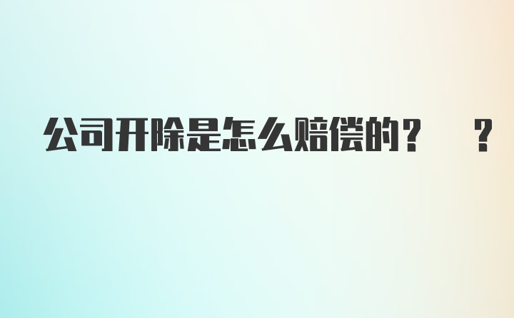 公司开除是怎么赔偿的? ?