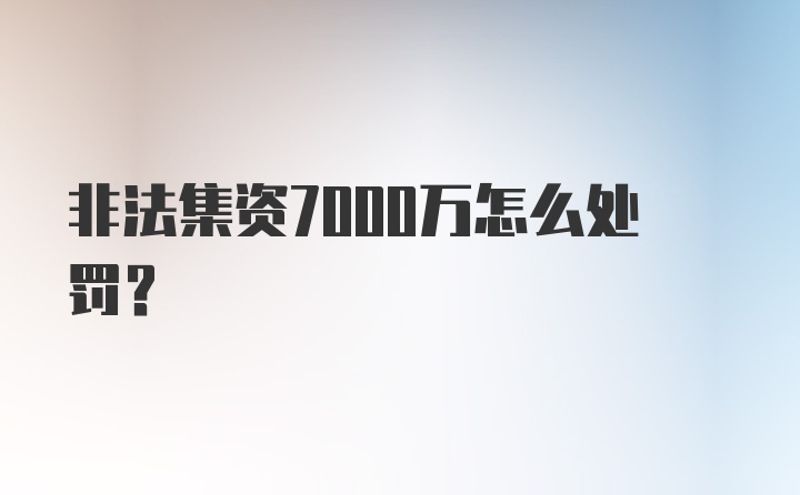 非法集资7000万怎么处罚？