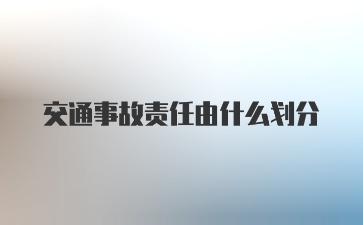 交通事故责任由什么划分