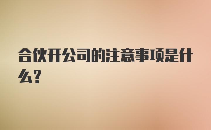 合伙开公司的注意事项是什么？