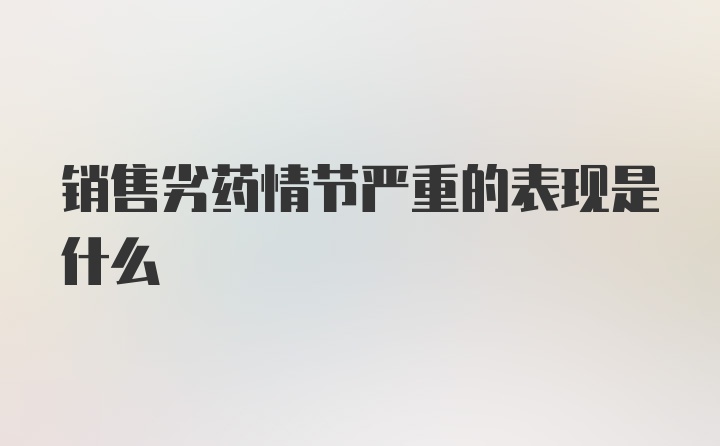 销售劣药情节严重的表现是什么