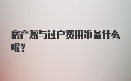 房产赠与过户费用准备什么呢？