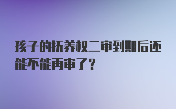 孩子的抚养权二审到期后还能不能再审了?