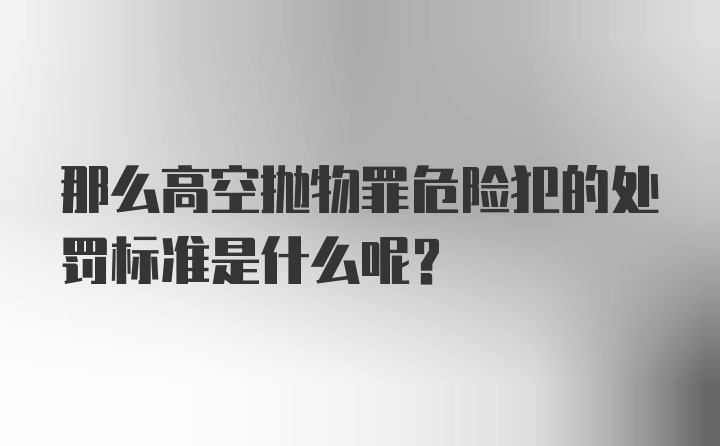 那么高空抛物罪危险犯的处罚标准是什么呢？