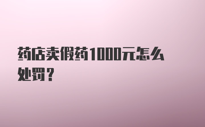 药店卖假药1000元怎么处罚？