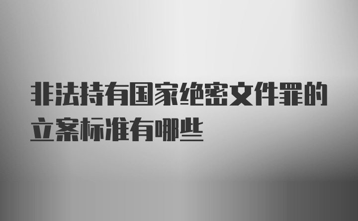 非法持有国家绝密文件罪的立案标准有哪些