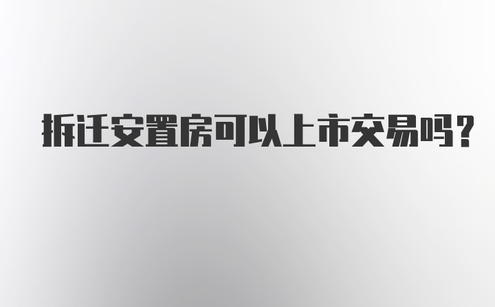 拆迁安置房可以上市交易吗？