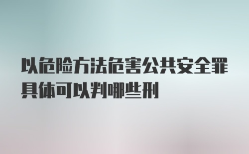 以危险方法危害公共安全罪具体可以判哪些刑