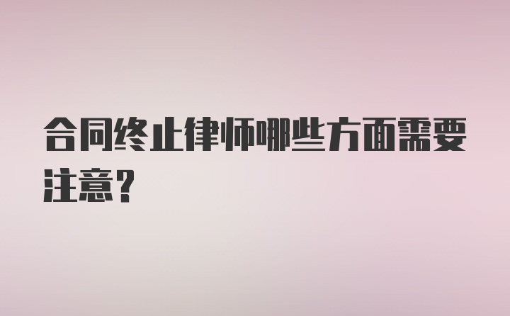 合同终止律师哪些方面需要注意？