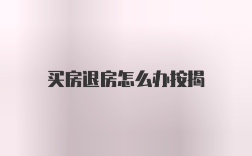 买房退房怎么办按揭