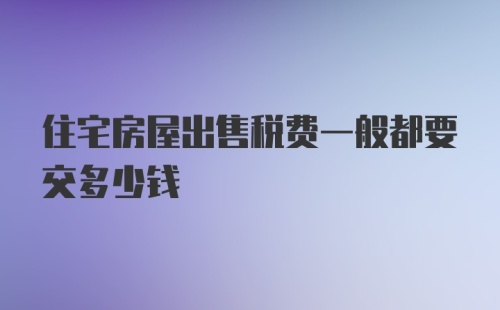 住宅房屋出售税费一般都要交多少钱