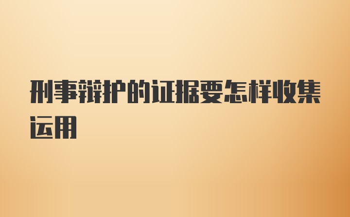 刑事辩护的证据要怎样收集运用